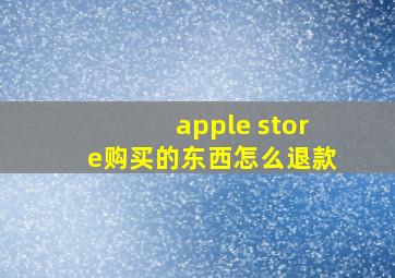 apple store购买的东西怎么退款